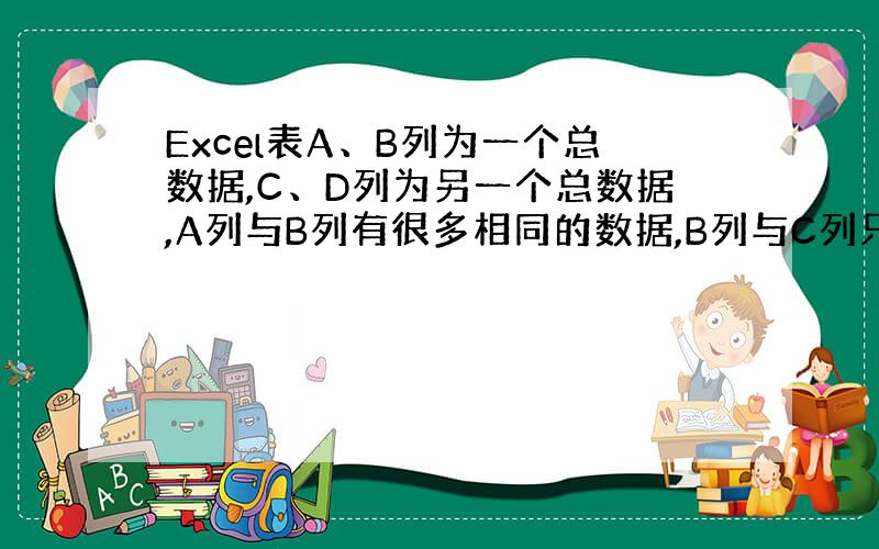 Excel表A、B列为一个总数据,C、D列为另一个总数据,A列与B列有很多相同的数据,B列与C列只有一部分的数