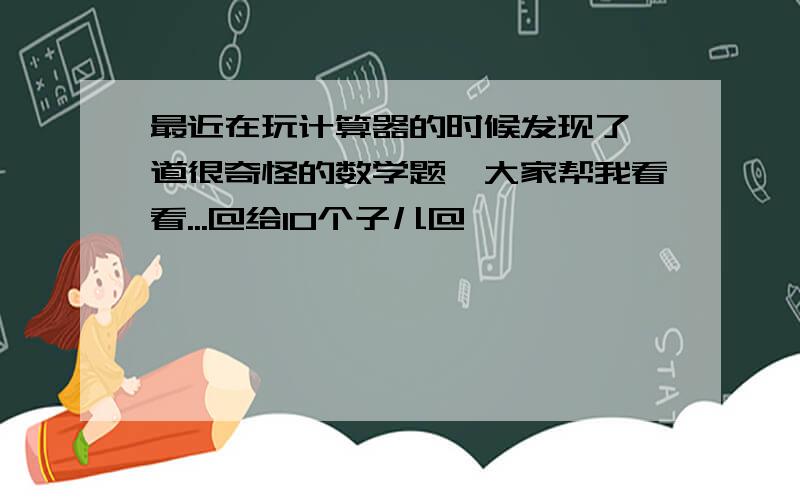 最近在玩计算器的时候发现了一道很奇怪的数学题,大家帮我看看...@给10个子儿@