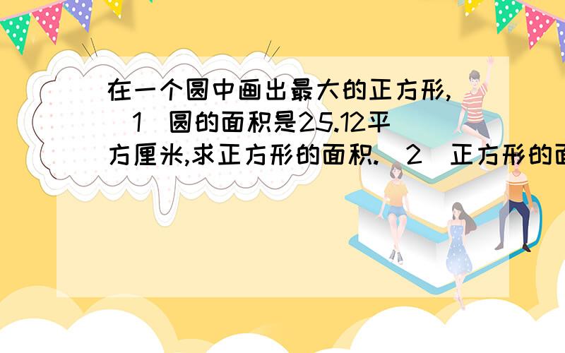 在一个圆中画出最大的正方形,（1）圆的面积是25.12平方厘米,求正方形的面积.(2)正方形的面积是16平方厘