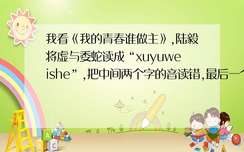 我看《我的青春谁做主》,陆毅将虚与委蛇读成“xuyuweishe”,把中间两个字的音读错,最后一个字读白了.我恶心死了,