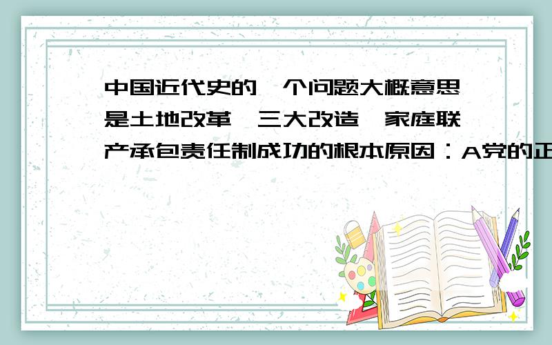 中国近代史的一个问题大概意思是土地改革,三大改造,家庭联产承包责任制成功的根本原因：A党的正确措施 B解放了生产力 C调