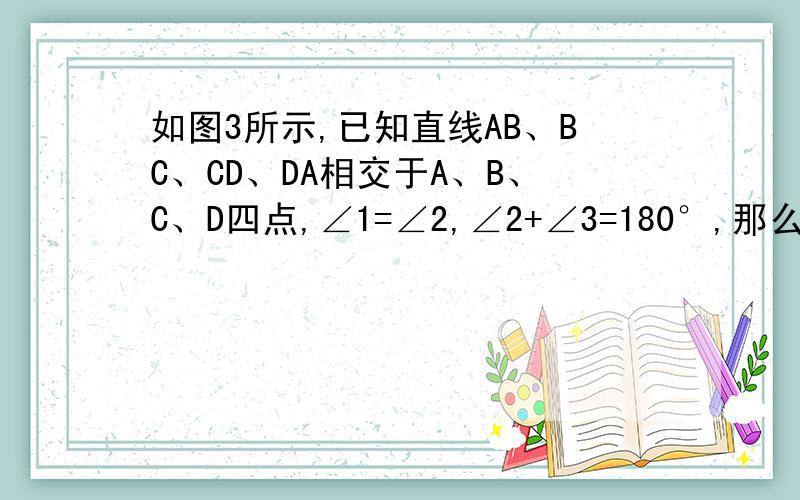 如图3所示,已知直线AB、BC、CD、DA相交于A、B、C、D四点,∠1=∠2,∠2+∠3=180°,那么AD‖BC A