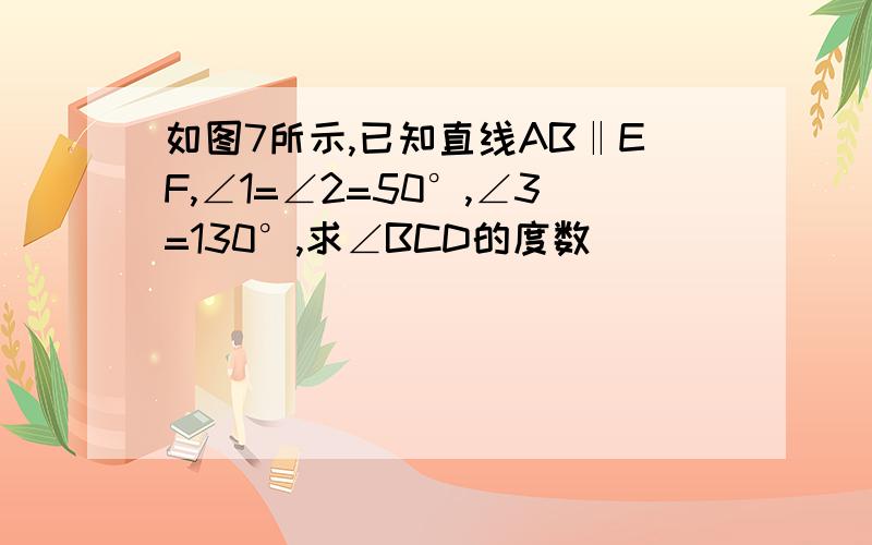 如图7所示,已知直线AB‖EF,∠1=∠2=50°,∠3=130°,求∠BCD的度数