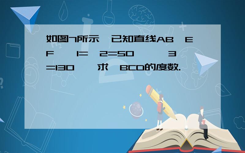 如图7所示,已知直线AB‖EF,∠1=∠2=50°,∠3=130°,求∠BCD的度数.