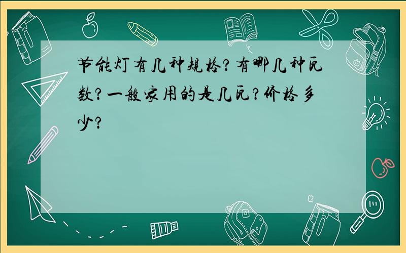 节能灯有几种规格?有哪几种瓦数?一般家用的是几瓦?价格多少?