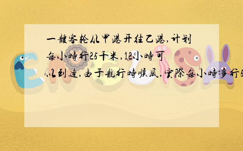 一艘客轮从甲港开往乙港,计划每小时行25千米,12小时可以到达,由于航行时顺风,实际每小时多行5千米,这样需要用几小时到