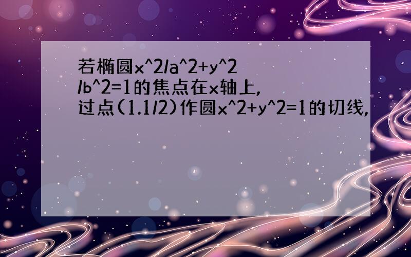 若椭圆x^2/a^2+y^2/b^2=1的焦点在x轴上,过点(1.1/2)作圆x^2+y^2=1的切线,