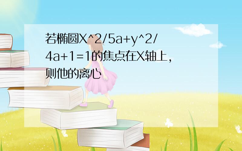 若椭圆X^2/5a+y^2/4a+1=1的焦点在X轴上,则他的离心