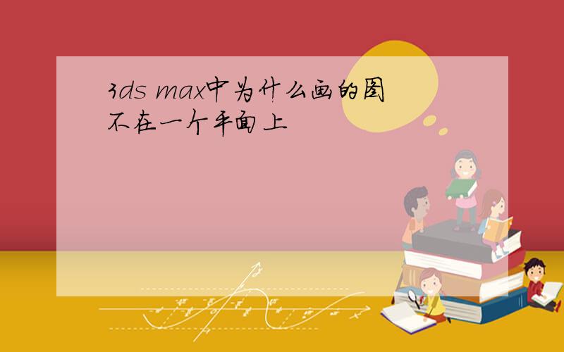 3ds max中为什么画的图不在一个平面上