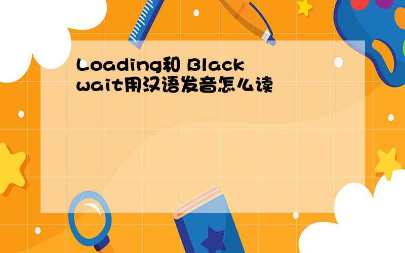 Loading和 Blackwait用汉语发音怎么读