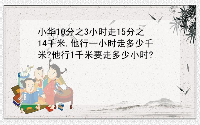 小华10分之3小时走15分之14千米,他行一小时走多少千米?他行1千米要走多少小时?