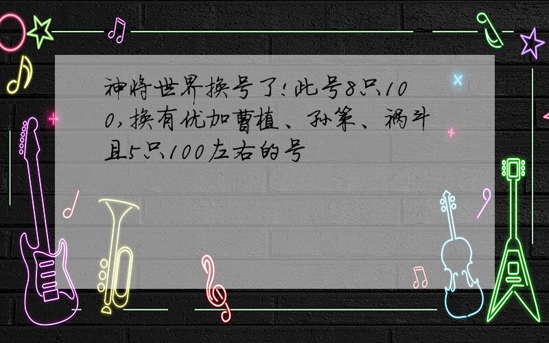 神将世界换号了!此号8只100,换有优加曹植、孙策、祸斗且5只100左右的号