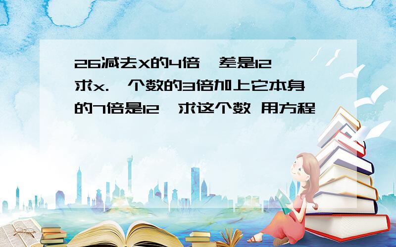 26减去X的4倍,差是12,求x.一个数的3倍加上它本身的7倍是12,求这个数 用方程