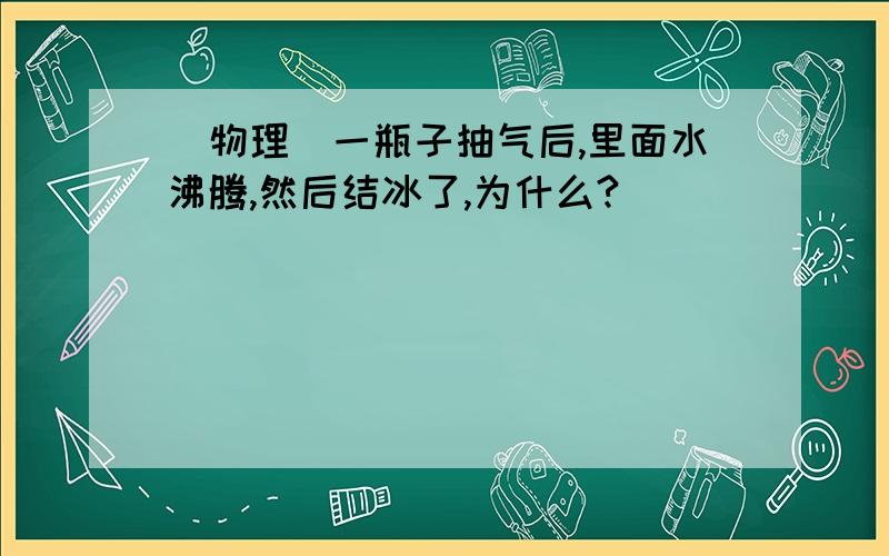 （物理）一瓶子抽气后,里面水沸腾,然后结冰了,为什么?