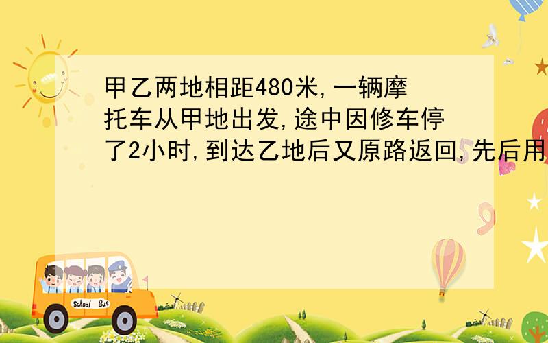 甲乙两地相距480米,一辆摩托车从甲地出发,途中因修车停了2小时,到达乙地后又原路返回,先后用了8小时