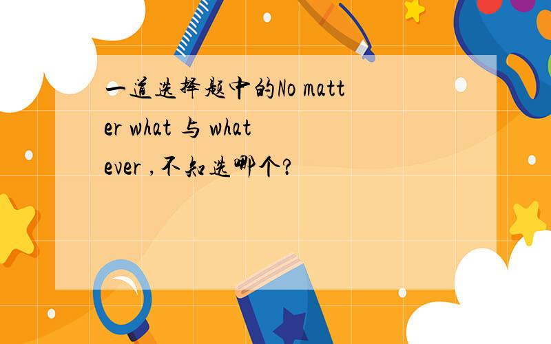 一道选择题中的No matter what 与 whatever ,不知选哪个?