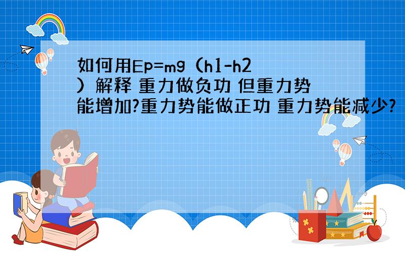 如何用Ep=mg（h1-h2）解释 重力做负功 但重力势能增加?重力势能做正功 重力势能减少?