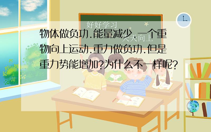 物体做负功.能量减少.一个重物向上运动.重力做负功.但是重力势能增加?为什么不一样呢?