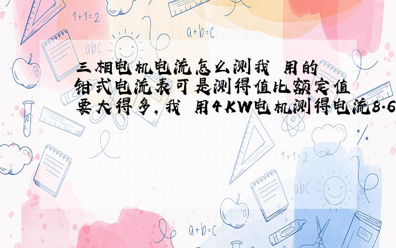 三相电机电流怎么测我 用的 钳式电流表可是测得值比额定值要大得多，我 用4KW电机测得电流8.6安培