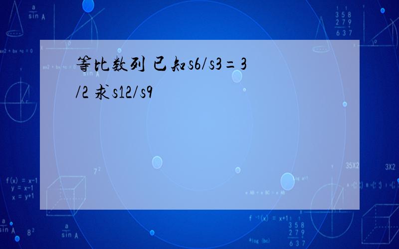 等比数列 已知s6/s3=3/2 求s12/s9