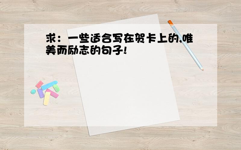 求：一些适合写在贺卡上的,唯美而励志的句子!