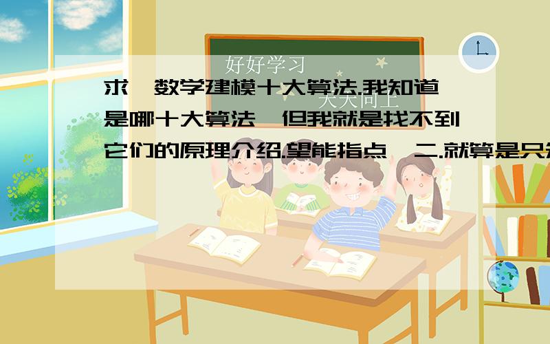 求,数学建模十大算法.我知道是哪十大算法,但我就是找不到它们的原理介绍.望能指点一二.就算是只知道一个也好!