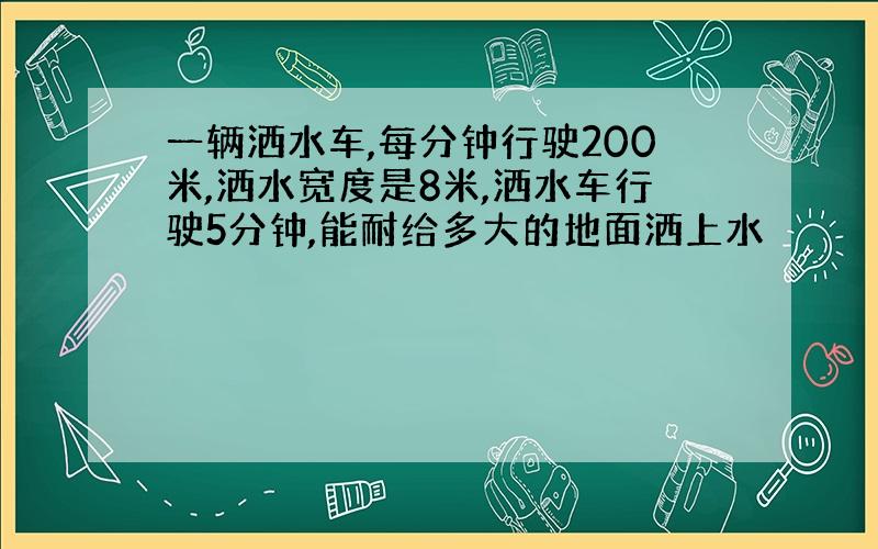 一辆洒水车,每分钟行驶200米,洒水宽度是8米,洒水车行驶5分钟,能耐给多大的地面洒上水