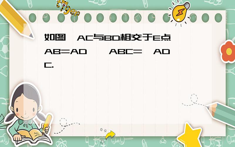 如图,AC与BD相交于E点,AB=AD,∠ABC=∠ADC.