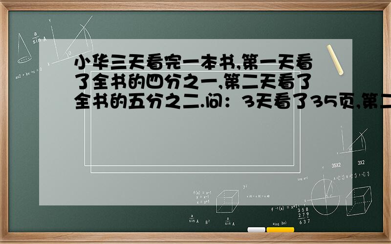 小华三天看完一本书,第一天看了全书的四分之一,第二天看了全书的五分之二.问：3天看了35页,第二天几页