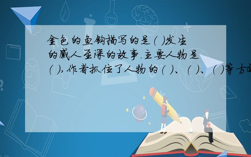 金色的鱼钩描写的是（ ）发生的感人至深的故事.主要人物是（ ）,作者抓住了人物的( )、( )、（ ）等方面