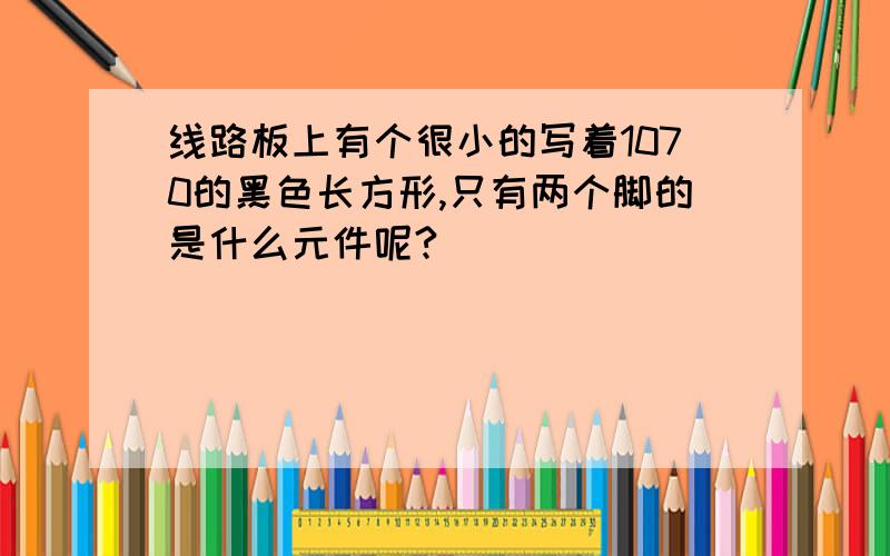 线路板上有个很小的写着1070的黑色长方形,只有两个脚的是什么元件呢?