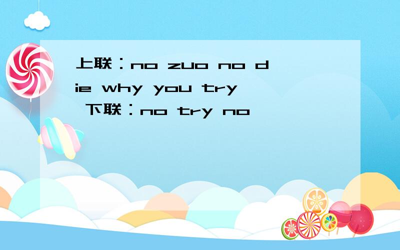 上联：no zuo no die why you try 下联：no try no