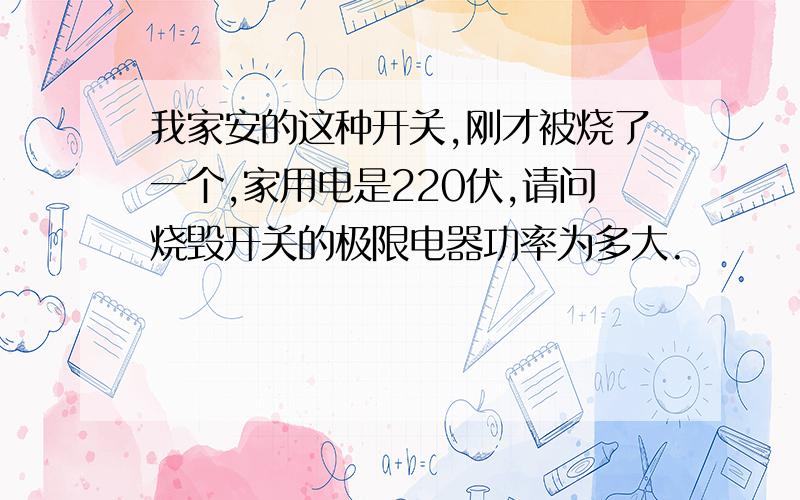 我家安的这种开关,刚才被烧了一个,家用电是220伏,请问烧毁开关的极限电器功率为多大.