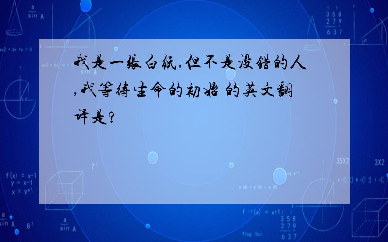 我是一张白纸,但不是没错的人,我等待生命的初始 的英文翻译是?