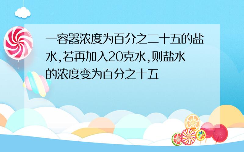 一容器浓度为百分之二十五的盐水,若再加入20克水,则盐水的浓度变为百分之十五