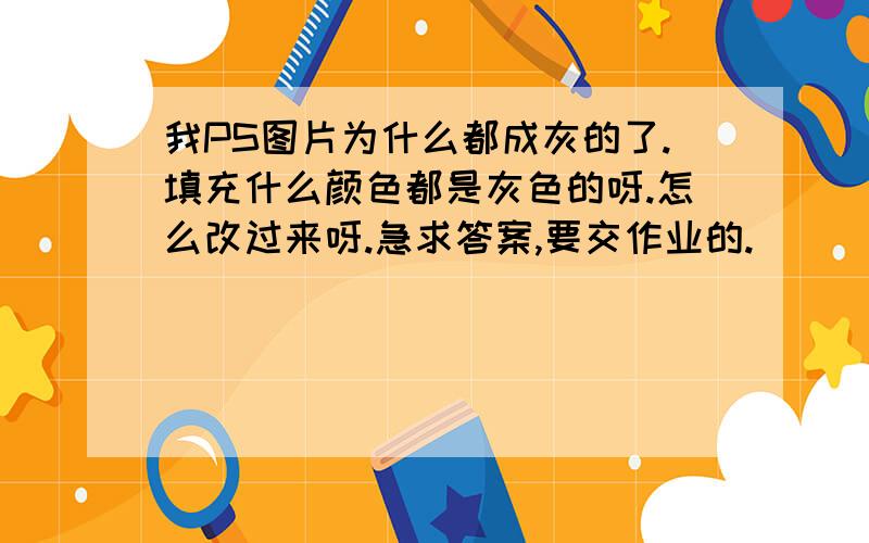 我PS图片为什么都成灰的了.填充什么颜色都是灰色的呀.怎么改过来呀.急求答案,要交作业的.