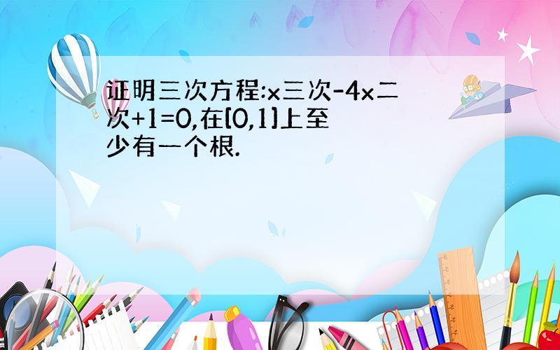 证明三次方程:x三次-4x二次+1=0,在[0,1]上至少有一个根.