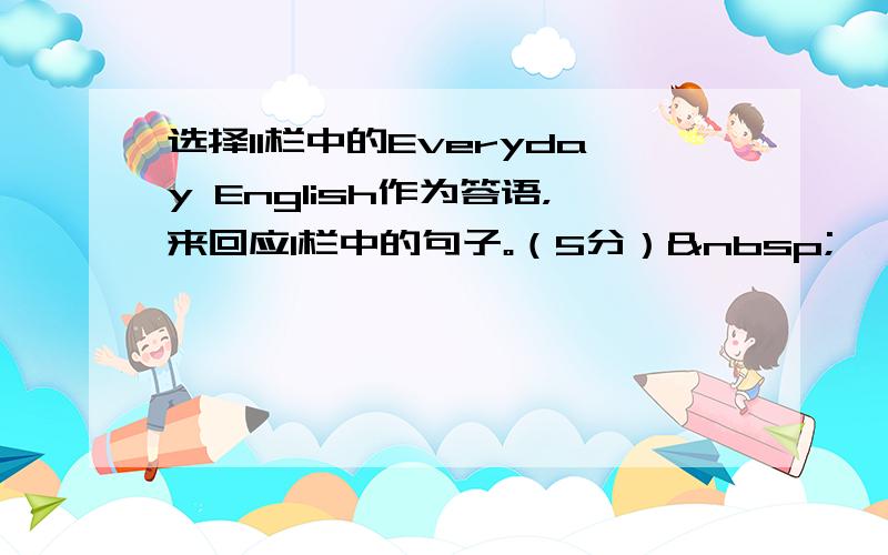 选择II栏中的Everyday English作为答语，来回应I栏中的句子。（5分） 