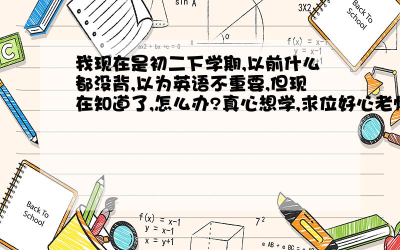 我现在是初二下学期,以前什么都没背,以为英语不重要,但现在知道了,怎么办?真心想学,求位好心老师...