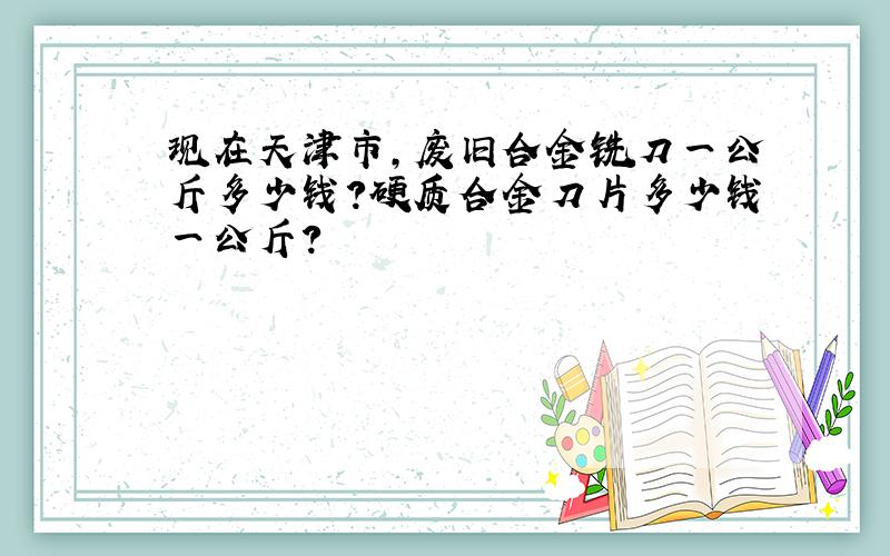 现在天津市,废旧合金铣刀一公斤多少钱?硬质合金刀片多少钱一公斤?