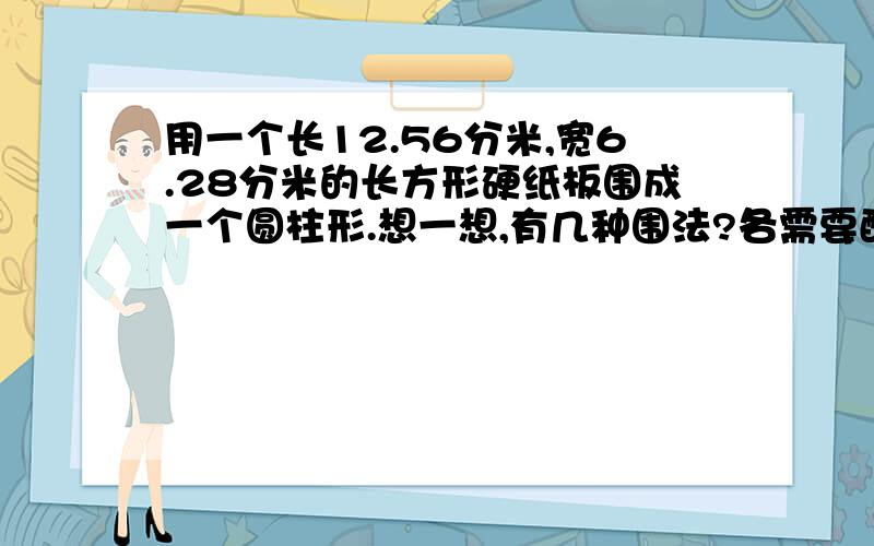 用一个长12.56分米,宽6.28分米的长方形硬纸板围成一个圆柱形.想一想,有几种围法?各需要配一个多少平方分米的底面就