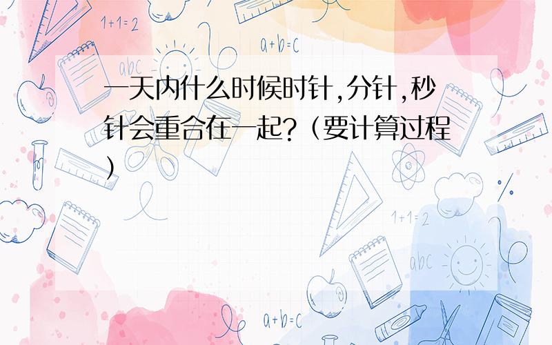 一天内什么时候时针,分针,秒针会重合在一起?（要计算过程）