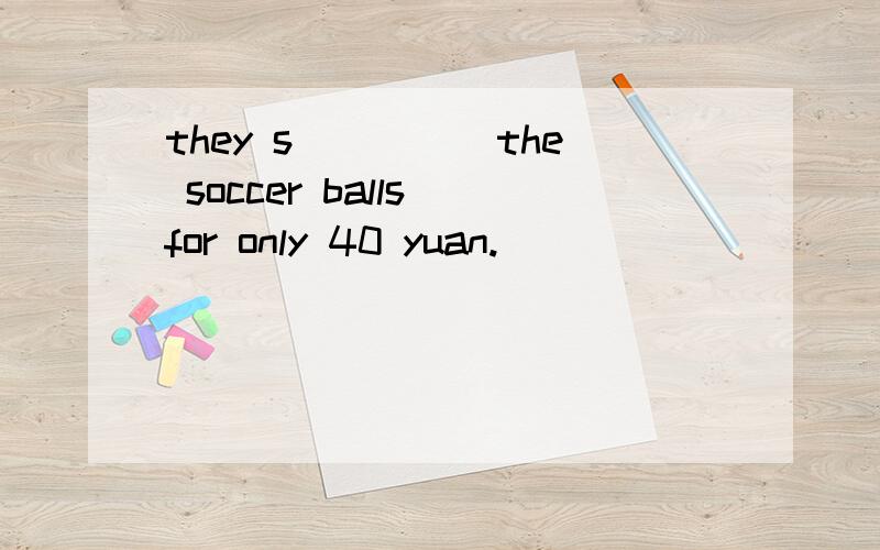 they s_____the soccer balls for only 40 yuan.