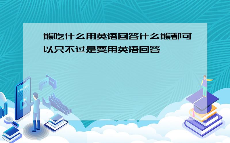 熊吃什么用英语回答什么熊都可以只不过是要用英语回答