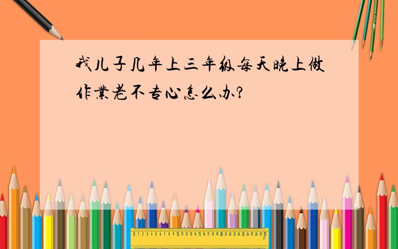 我儿子几年上三年级每天晚上做作业老不专心怎么办?