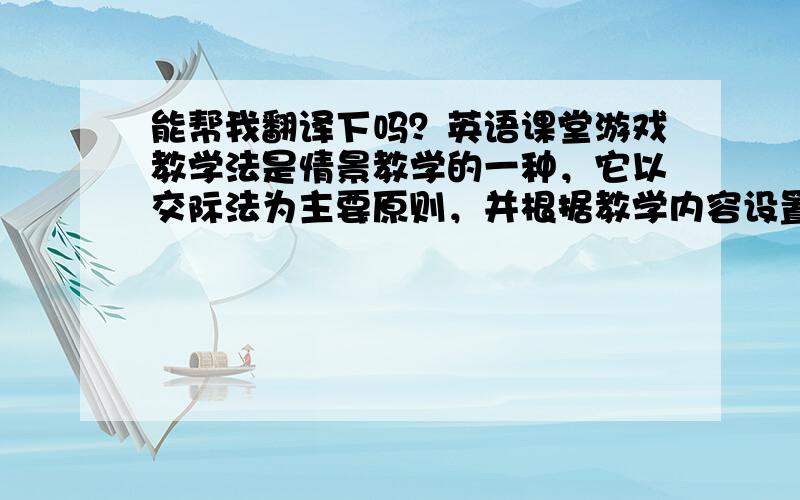 能帮我翻译下吗？英语课堂游戏教学法是情景教学的一种，它以交际法为主要原则，并根据教学内容设置语言情景，引导学生参加语言交