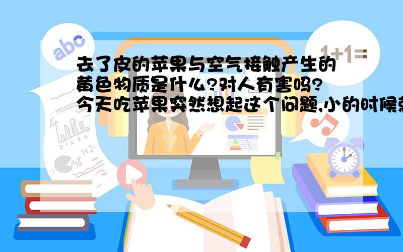 去了皮的苹果与空气接触产生的黄色物质是什么?对人有害吗?今天吃苹果突然想起这个问题,小的时候就知道这个,但是不知道到底是