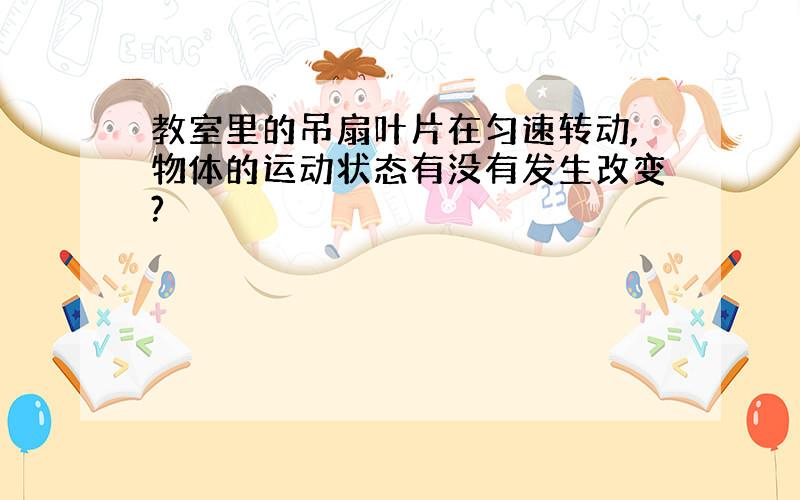 教室里的吊扇叶片在匀速转动,物体的运动状态有没有发生改变?