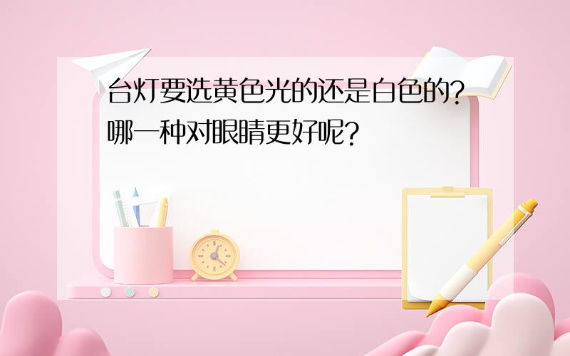 台灯要选黄色光的还是白色的?哪一种对眼睛更好呢?