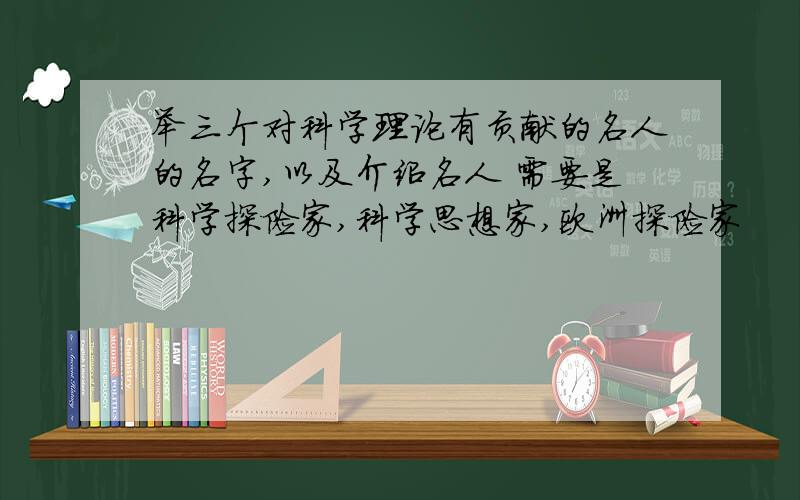 举三个对科学理论有贡献的名人的名字,以及介绍名人 需要是科学探险家,科学思想家,欧洲探险家